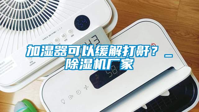 加濕器可以緩解打鼾？_除濕機廠家