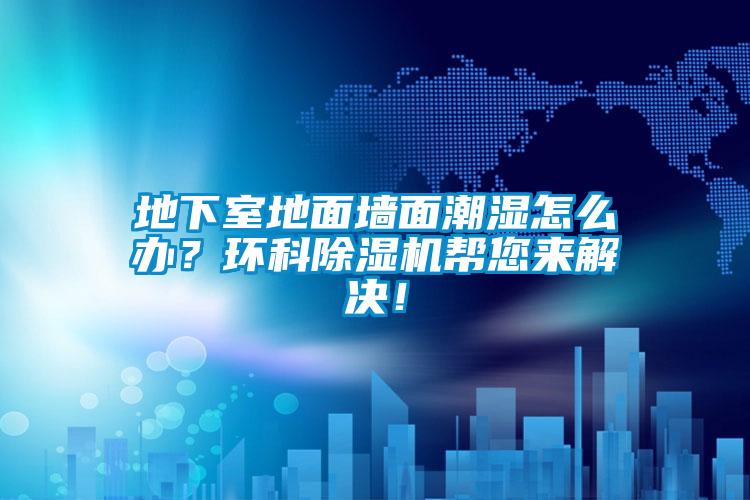 地下室地面墻面潮濕怎么辦？環(huán)科除濕機(jī)幫您來解決！