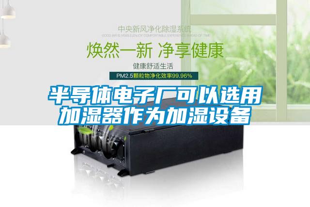 半導體電子廠可以選用加濕器作為加濕設(shè)備