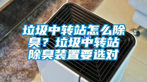 垃圾中轉(zhuǎn)站怎么除臭？垃圾中轉(zhuǎn)站除臭裝置要選對