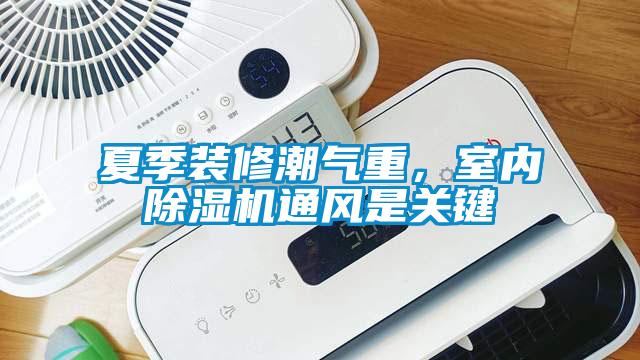 夏季裝修潮氣重，室內(nèi)除濕機通風(fēng)是關(guān)鍵