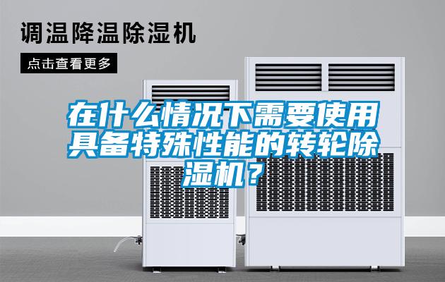 在什么情況下需要使用具備特殊性能的轉(zhuǎn)輪除濕機(jī)？