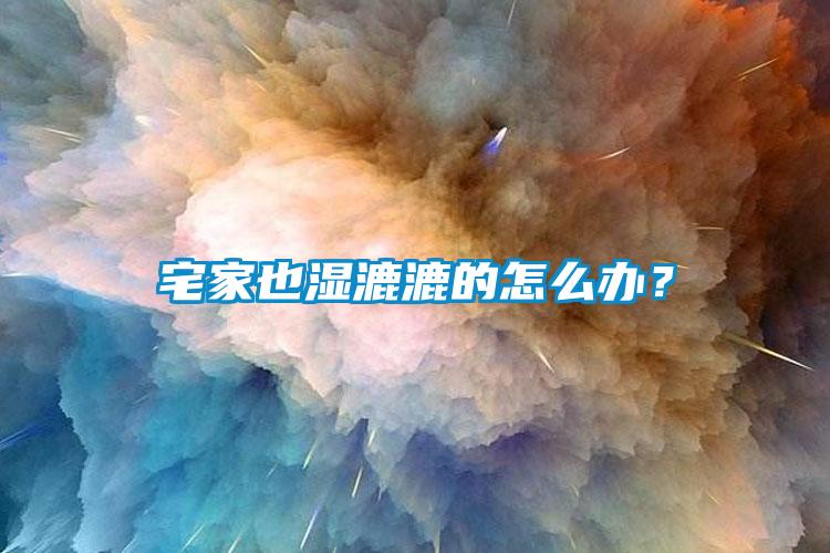 宅家也濕漉漉的怎么辦？