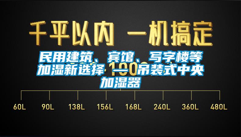 民用建筑、賓館、寫字樓等加濕新選擇 — 吊裝式中央加濕器