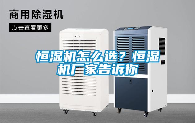 恒濕機(jī)怎么選？恒濕機(jī)廠家告訴你