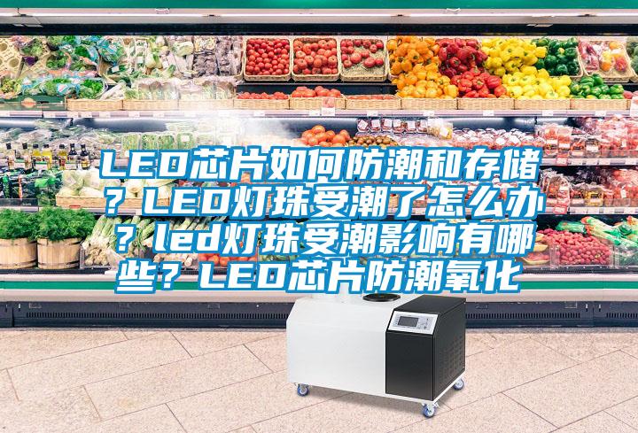 LED芯片如何防潮和存儲？LED燈珠受潮了怎么辦？led燈珠受潮影響有哪些？LED芯片防潮氧化