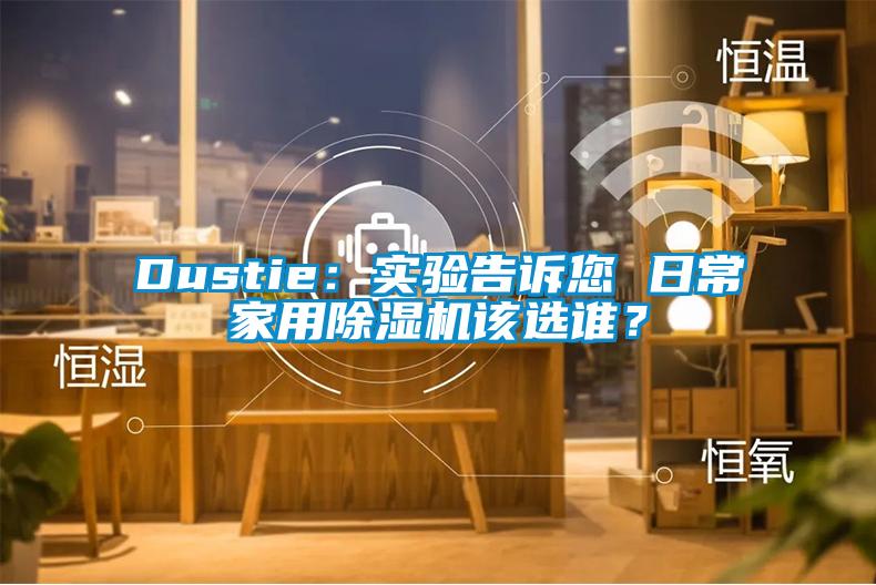 Dustie：實(shí)驗(yàn)告訴您 日常家用除濕機(jī)該選誰？