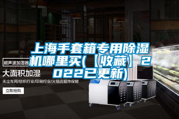 上海手套箱專用除濕機哪里買(【收藏】2022已更新)