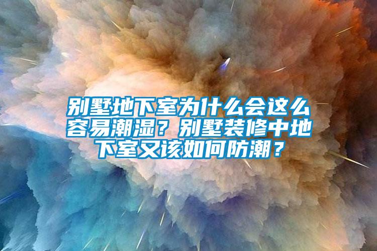 別墅地下室為什么會這么容易潮濕？別墅裝修中地下室又該如何防潮？