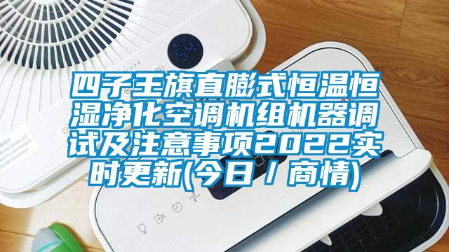 四子王旗直膨式恒溫恒濕凈化空調(diào)機組機器調(diào)試及注意事項2022實時更新(今日／商情)