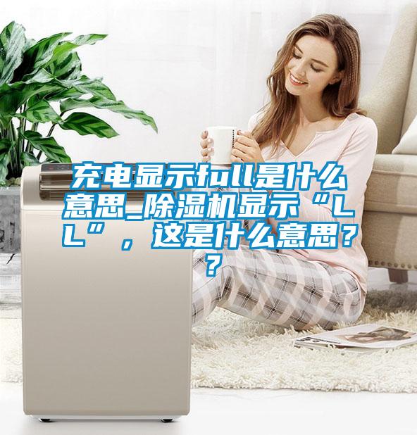 充電顯示full是什么意思_除濕機(jī)顯示“LL”，這是什么意思？？