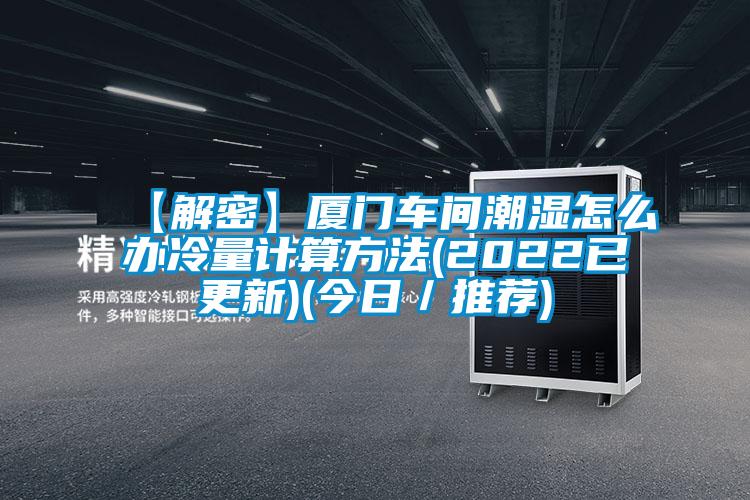 【解密】廈門車間潮濕怎么辦冷量計算方法(2022已更新)(今日／推薦)