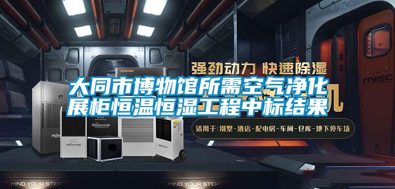 大同市博物館所需空氣凈化展柜恒溫恒濕工程中標(biāo)結(jié)果