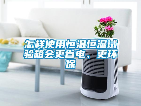 怎樣使用恒溫恒濕試驗(yàn)箱會(huì)更省電、更環(huán)保