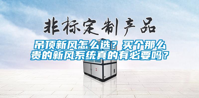 吊頂新風怎么選？買個那么貴的新風系統(tǒng)真的有必要嗎？