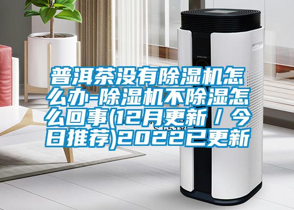 普洱茶沒有除濕機怎么辦-除濕機不除濕怎么回事(12月更新／今日推薦)2022已更新