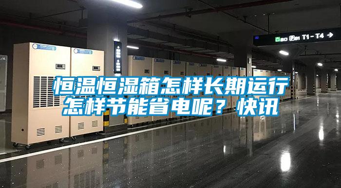 恒溫恒濕箱怎樣長(zhǎng)期運(yùn)行怎樣節(jié)能省電呢？快訊