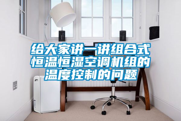 給大家講一講組合式恒溫恒濕空調(diào)機組的溫度控制的問題