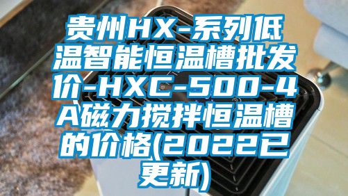 貴州HX-系列低溫智能恒溫槽批發(fā)價-HXC-500-4A磁力攪拌恒溫槽的價格(2022已更新)