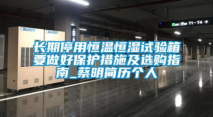 長(zhǎng)期停用恒溫恒濕試驗(yàn)箱要做好保護(hù)措施及選購指南_蔡明簡(jiǎn)歷個(gè)人