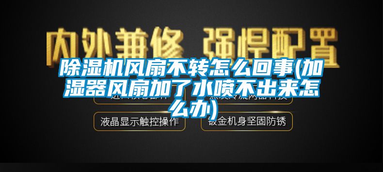 除濕機風扇不轉怎么回事(加濕器風扇加了水噴不出來怎么辦)